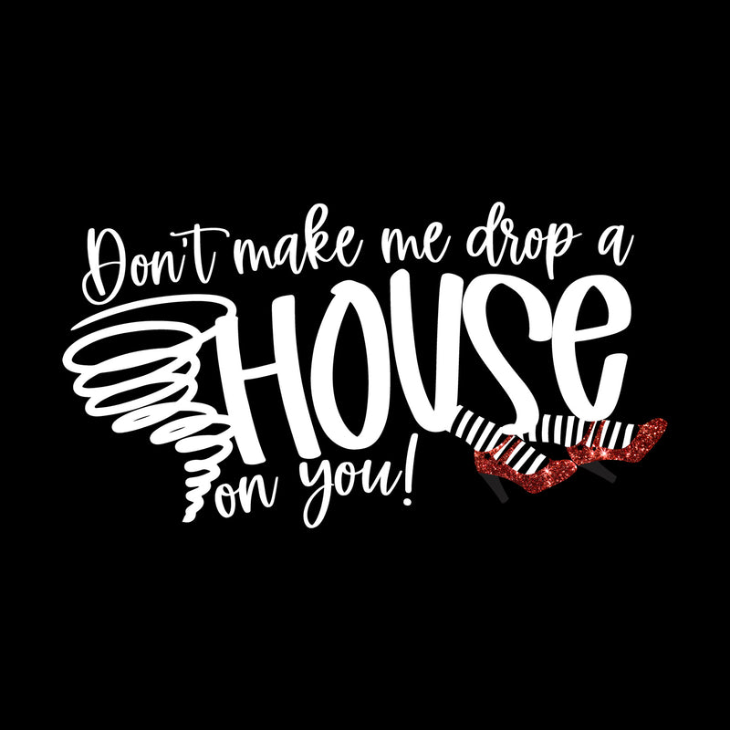 Don't Make Me Drop A House On You - DTF Transfer