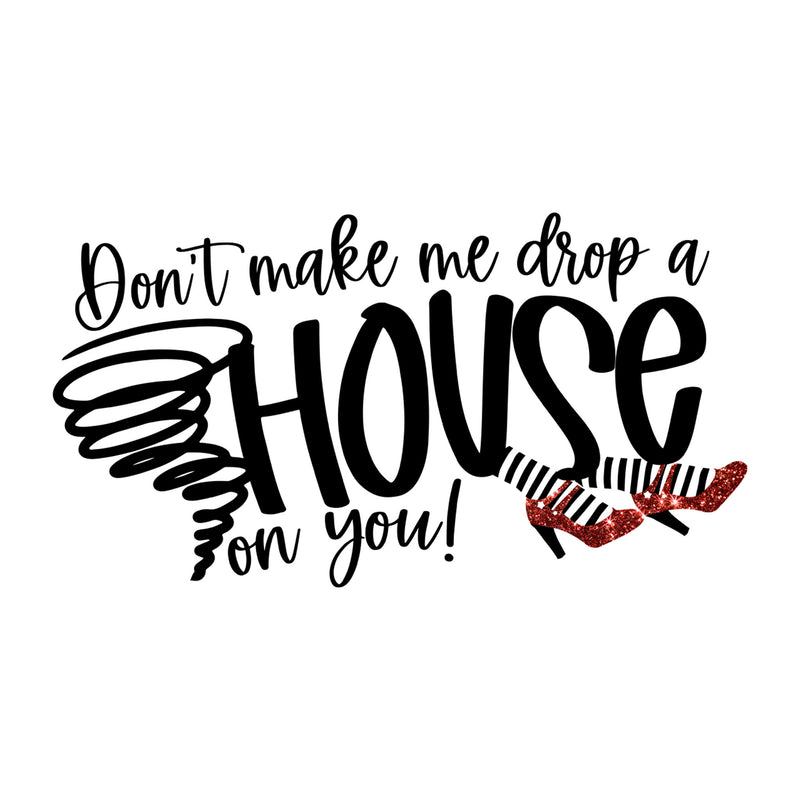 Don't Make Me Drop A House On You - DTF Transfer