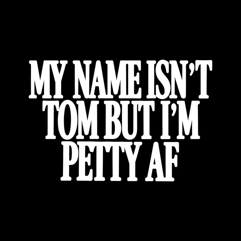 My Name Isn't Tom, But I'm Petty AF - DTF Transfer