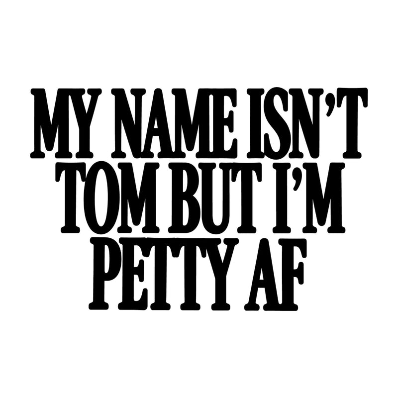 My Name Isn't Tom, But I'm Petty AF - DTF Transfer