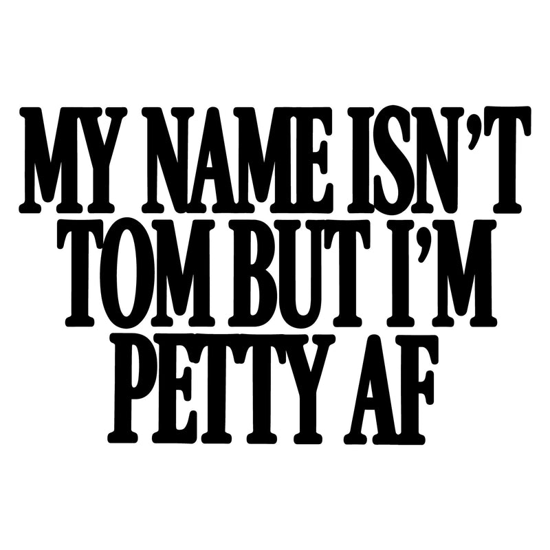 My Name Isn't Tom, But I'm Petty AF - DTF Transfer