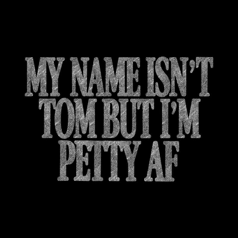 My Name Isn't Tom, But I'm Petty AF - DTF Transfer