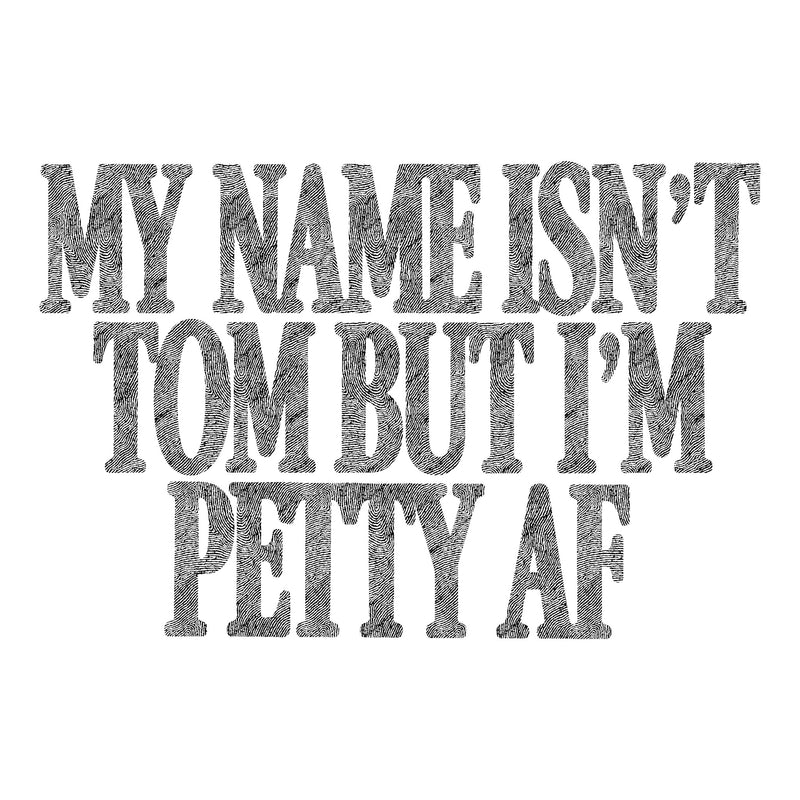 My Name Isn't Tom, But I'm Petty AF - DTF Transfer